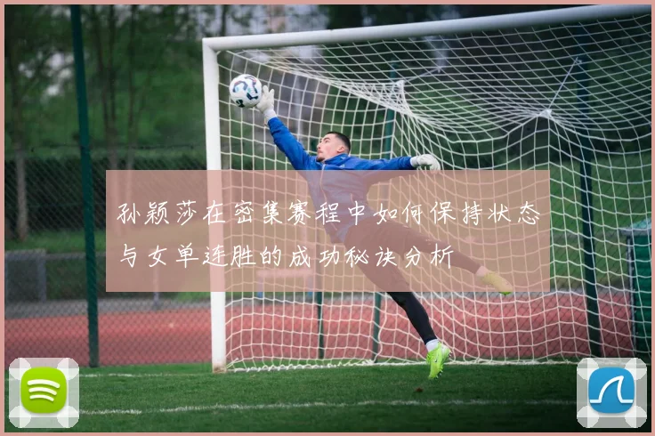 孙颖莎在密集赛程中如何保持状态与女单连胜的成功秘诀分析
