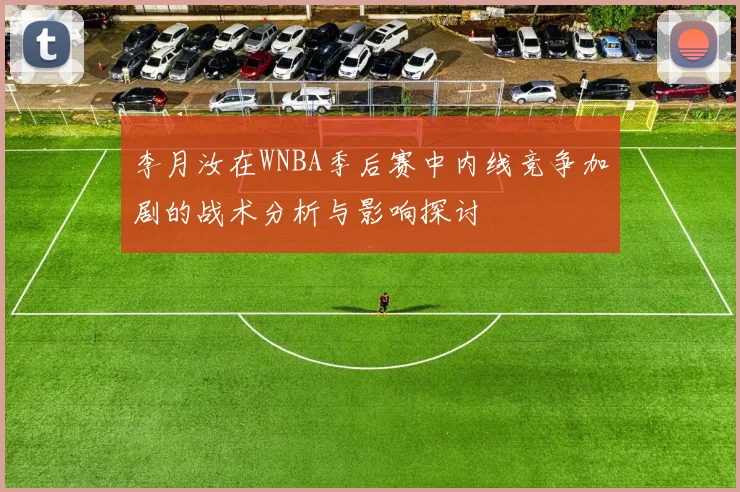 李月汝在WNBA季后赛中内线竞争加剧的战术分析与影响探讨