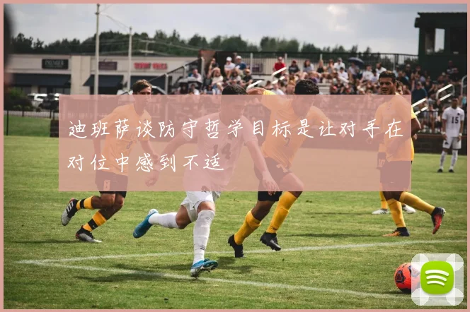 迪班萨谈防守哲学目标是让对手在对位中感到不适