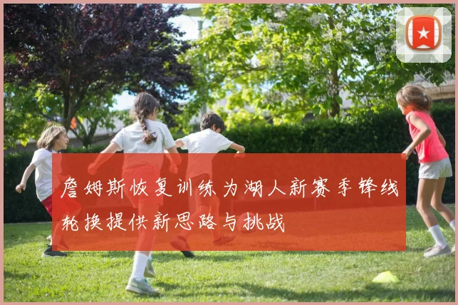 詹姆斯恢复训练为湖人新赛季锋线轮换提供新思路与挑战