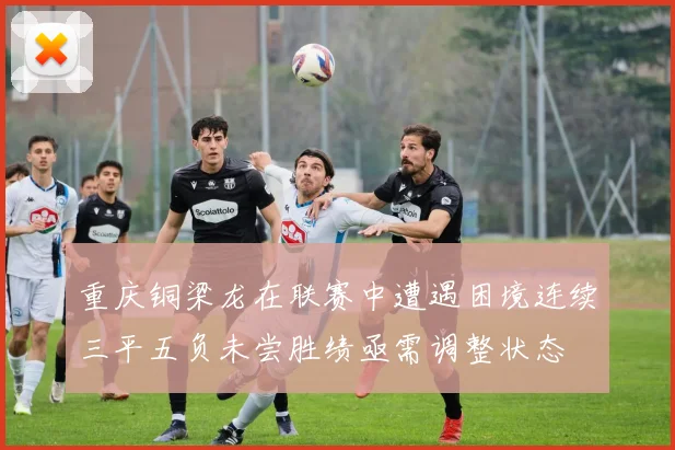 重庆铜梁龙在联赛中遭遇困境连续三平五负未尝胜绩亟需调整状态