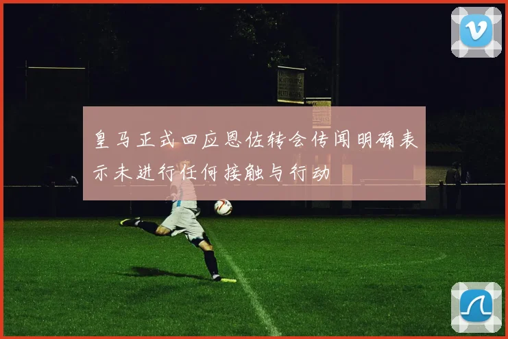 皇马正式回应恩佐转会传闻明确表示未进行任何接触与行动